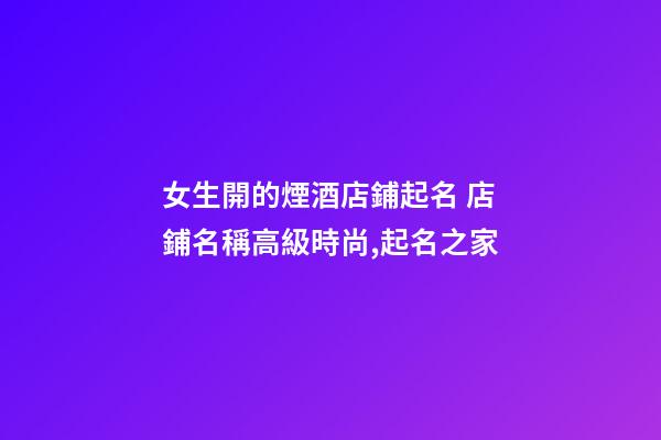 女生開的煙酒店鋪起名 店鋪名稱高級時尚,起名之家-第1張-店鋪起名-玄機派